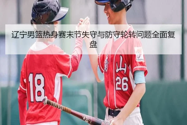 辽宁男篮热身赛末节失守与防守轮转问题全面复盘